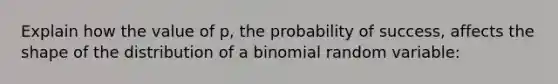 Explain how the value of p, the probability of success, affects the shape of the distribution of a binomial random variable: