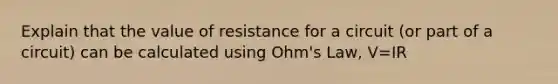 Explain that the value of resistance for a circuit (or part of a circuit) can be calculated using Ohm's Law, V=IR