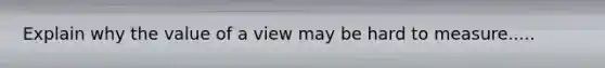 Explain why the value of a view may be hard to measure.....
