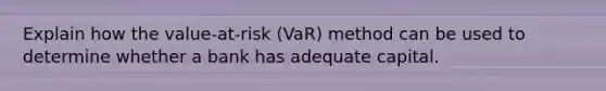 Explain how the value-at-risk (VaR) method can be used to determine whether a bank has adequate capital.