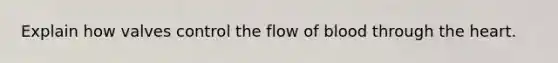 Explain how valves control the flow of blood through the heart.