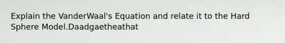 Explain the VanderWaal's Equation and relate it to the Hard Sphere Model.Daadgaetheathat