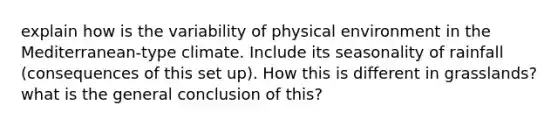 explain how is the variability of physical environment in the Mediterranean-type climate. Include its seasonality of rainfall (consequences of this set up). How this is different in grasslands? what is the general conclusion of this?