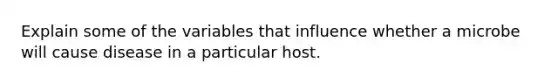 Explain some of the variables that influence whether a microbe will cause disease in a particular host.