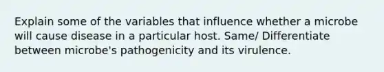 Explain some of the variables that influence whether a microbe will cause disease in a particular host. Same/ Differentiate between microbe's pathogenicity and its virulence.