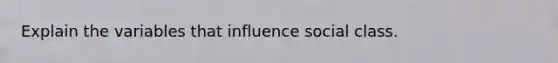 Explain the variables that influence social class.