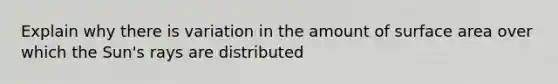 Explain why there is variation in the amount of surface area over which the Sun's rays are distributed