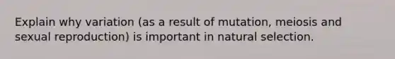 Explain why variation (as a result of mutation, meiosis and sexual reproduction) is important in natural selection.