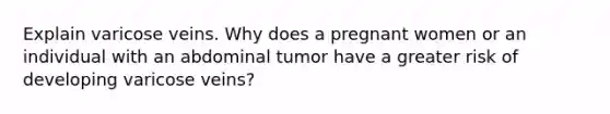 Explain varicose veins. Why does a pregnant women or an individual with an abdominal tumor have a greater risk of developing varicose veins?