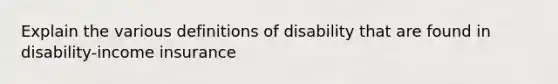 Explain the various definitions of disability that are found in disability-income insurance