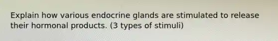 Explain how various endocrine glands are stimulated to release their hormonal products. (3 types of stimuli)