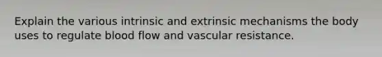 Explain the various intrinsic and extrinsic mechanisms the body uses to regulate blood flow and vascular resistance.