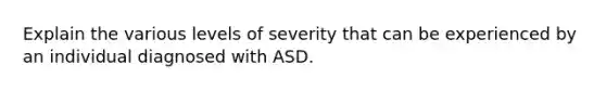 Explain the various levels of severity that can be experienced by an individual diagnosed with ASD.