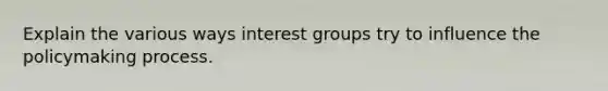 Explain the various ways interest groups try to influence the policymaking process.