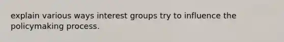 explain various ways interest groups try to influence the policymaking process.