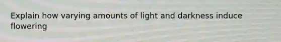 Explain how varying amounts of light and darkness induce flowering