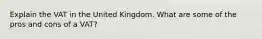 Explain the VAT in the United Kingdom. What are some of the pros and cons of a VAT?