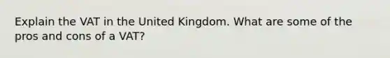 Explain the VAT in the United Kingdom. What are some of the pros and cons of a VAT?