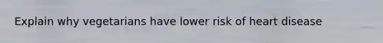 Explain why vegetarians have lower risk of heart disease