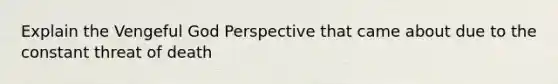 Explain the Vengeful God Perspective that came about due to the constant threat of death