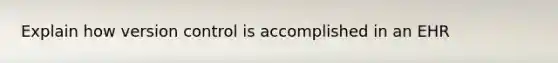 Explain how version control is accomplished in an EHR