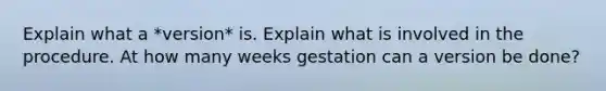 Explain what a *version* is. Explain what is involved in the procedure. At how many weeks gestation can a version be done?