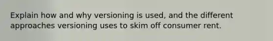 Explain how and why versioning is used, and the different approaches versioning uses to skim off consumer rent.