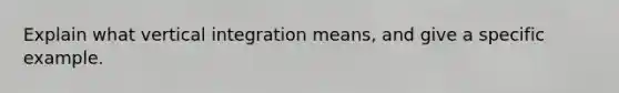 Explain what vertical integration means, and give a specific example.