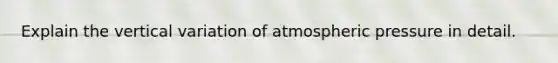 Explain the vertical variation of atmospheric pressure in detail.