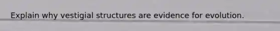 Explain why vestigial structures are evidence for evolution.