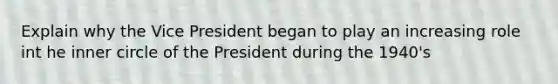 Explain why the Vice President began to play an increasing role int he inner circle of the President during the 1940's