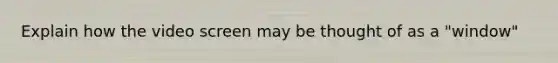 Explain how the video screen may be thought of as a "window"