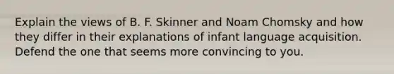 Explain the views of B. F. Skinner and Noam Chomsky and how they differ in their explanations of infant language acquisition. Defend the one that seems more convincing to you.