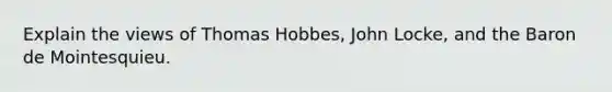 Explain the views of Thomas Hobbes, John Locke, and the Baron de Mointesquieu.