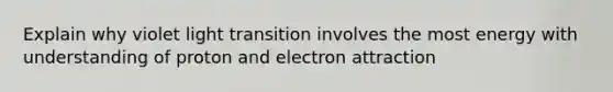 Explain why violet light transition involves the most energy with understanding of proton and electron attraction