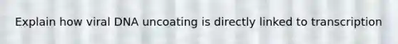Explain how viral DNA uncoating is directly linked to transcription