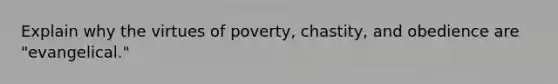 Explain why the virtues of poverty, chastity, and obedience are "evangelical."