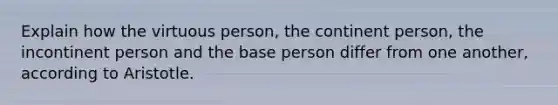 Explain how the virtuous person, the continent person, the incontinent person and the base person differ from one another, according to Aristotle.