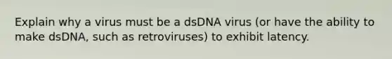 Explain why a virus must be a dsDNA virus (or have the ability to make dsDNA, such as retroviruses) to exhibit latency.