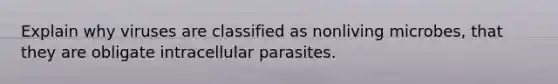 Explain why viruses are classified as nonliving microbes, that they are obligate intracellular parasites.