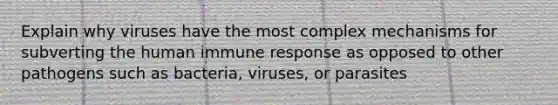 Explain why viruses have the most complex mechanisms for subverting the human immune response as opposed to other pathogens such as bacteria, viruses, or parasites