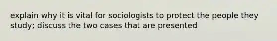 explain why it is vital for sociologists to protect the people they study; discuss the two cases that are presented