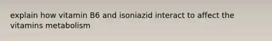 explain how vitamin B6 and isoniazid interact to affect the vitamins metabolism