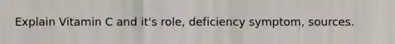 Explain Vitamin C and it's role, deficiency symptom, sources.