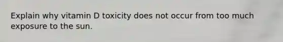 Explain why vitamin D toxicity does not occur from too much exposure to the sun.