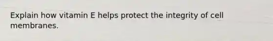 Explain how vitamin E helps protect the integrity of cell membranes.