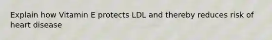 Explain how Vitamin E protects LDL and thereby reduces risk of heart disease