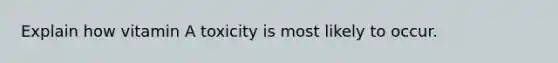 Explain how vitamin A toxicity is most likely to occur.