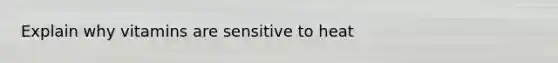 Explain why vitamins are sensitive to heat