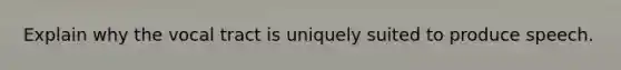 Explain why the vocal tract is uniquely suited to produce speech.